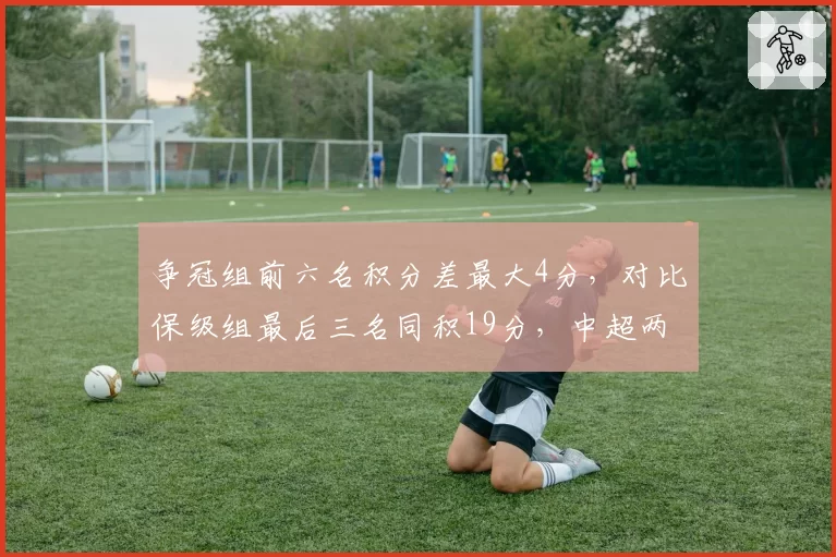 争冠组前六名积分差最大4分,对比保级组最后三名同积19分,中超两极分化催生刺激冲冠保级战
