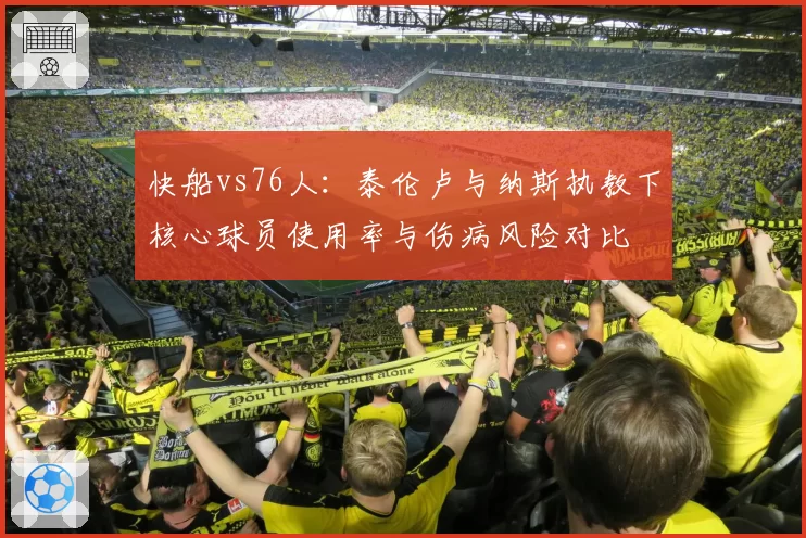 快船vs76人：泰伦卢与纳斯执教下核心球员使用率与伤病风险对比